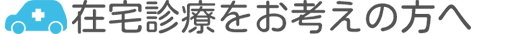 在宅診療をお考えの方へ